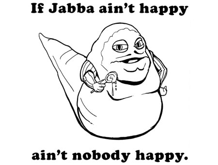 A black and white line drawing of Jabba from Star Wars with the tagline If Jabba Aint Happy, Aint nobody Happy